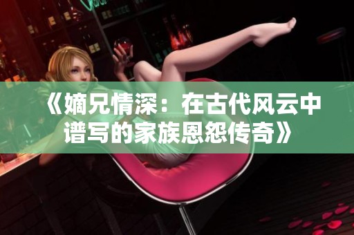 《嫡兄情深：在古代风云中谱写的家族恩怨传奇》