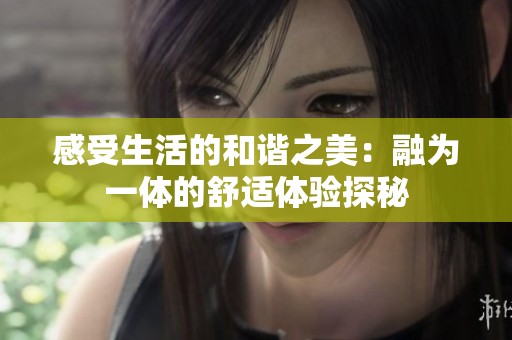 感受生活的和谐之美：融为一体的舒适体验探秘