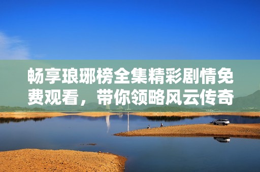 畅享琅琊榜全集精彩剧情免费观看，带你领略风云传奇