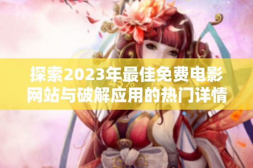 探索2023年最佳免费电影网站与破解应用的热门详情