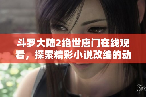 斗罗大陆2绝世唐门在线观看，探索精彩小说改编的动画世界