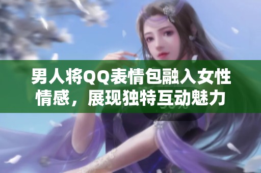 男人将QQ表情包融入女性情感，展现独特互动魅力