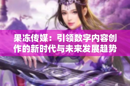 果冻传媒：引领数字内容创作的新时代与未来发展趋势