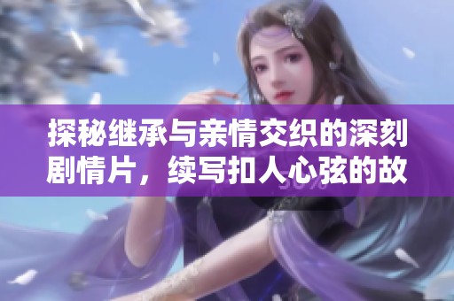 探秘继承与亲情交织的深刻剧情片，续写扣人心弦的故事