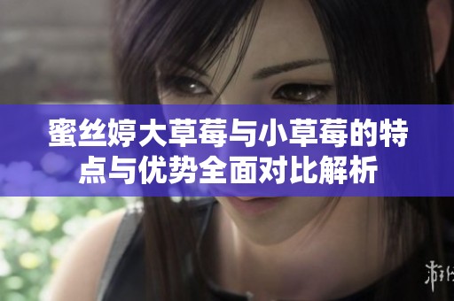 蜜丝婷大草莓与小草莓的特点与优势全面对比解析