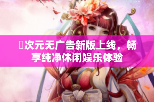囧次元无广告新版上线，畅享纯净休闲娱乐体验