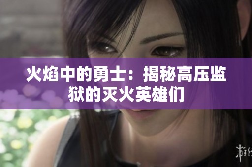 火焰中的勇士：揭秘高压监狱的灭火英雄们