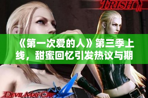 《第一次爱的人》第三季上线，甜蜜回忆引发热议与期待