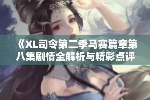 《XL司令第二季马赛篇章第八集剧情全解析与精彩点评》