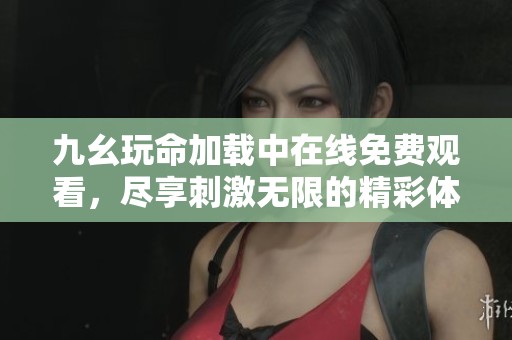 九幺玩命加载中在线免费观看，尽享刺激无限的精彩体验