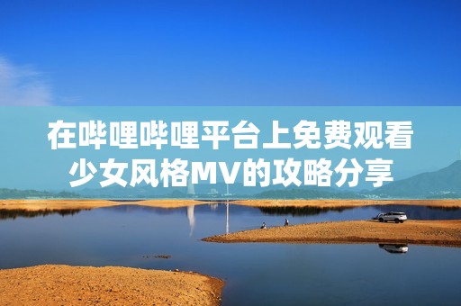 在哔哩哔哩平台上免费观看少女风格MV的攻略分享