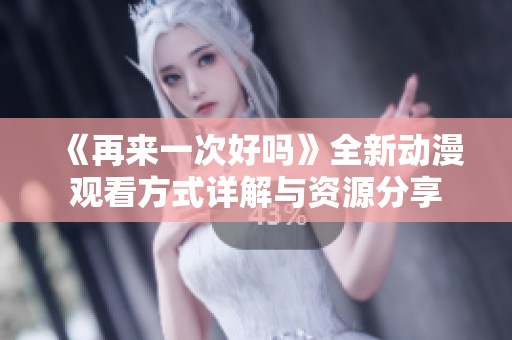 《再来一次好吗》全新动漫观看方式详解与资源分享