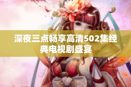 深夜三点畅享高清502集经典电视剧盛宴