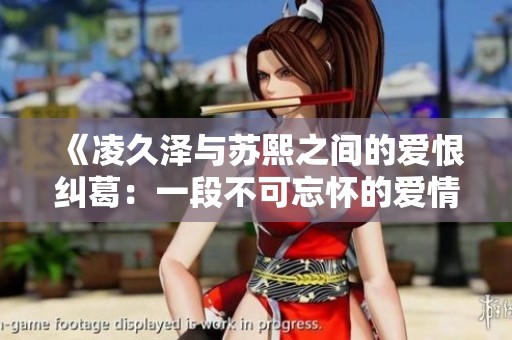 《凌久泽与苏熙之间的爱恨纠葛：一段不可忘怀的爱情故事》