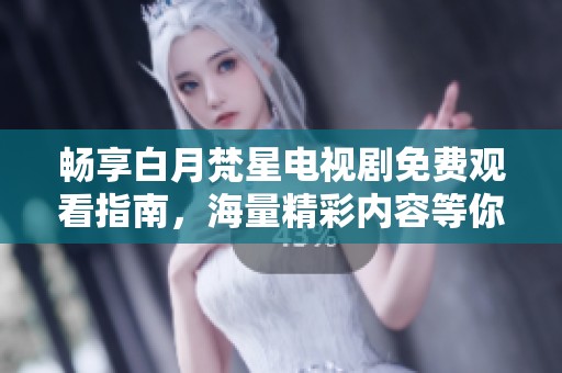 畅享白月梵星电视剧免费观看指南，海量精彩内容等你探索！