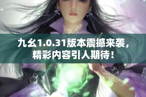 九幺1.0.31版本震撼来袭，精彩内容引人期待！