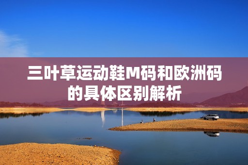 三叶草运动鞋M码和欧洲码的具体区别解析