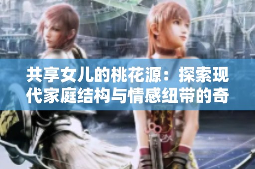 共享女儿的桃花源：探索现代家庭结构与情感纽带的奇妙关系