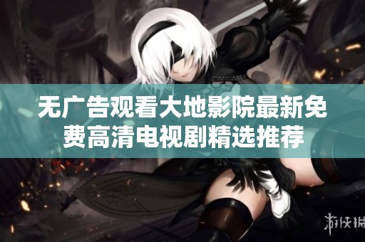 无广告观看大地影院最新免费高清电视剧精选推荐