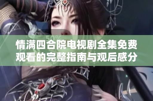 情满四合院电视剧全集免费观看的完整指南与观后感分享