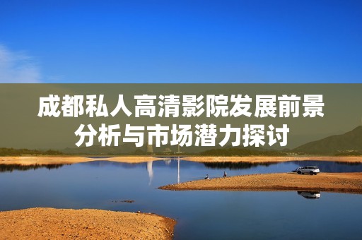 成都私人高清影院发展前景分析与市场潜力探讨