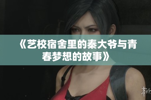 《艺校宿舍里的秦大爷与青春梦想的故事》