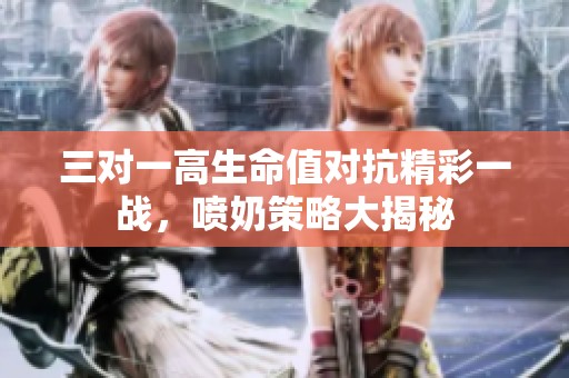 三对一高生命值对抗精彩一战，喷奶策略大揭秘
