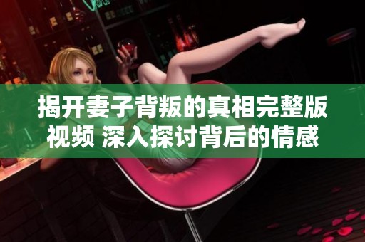 揭开妻子背叛的真相完整版视频 深入探讨背后的情感纠葛与选择