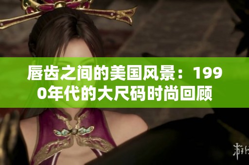 唇齿之间的美国风景：1990年代的大尺码时尚回顾