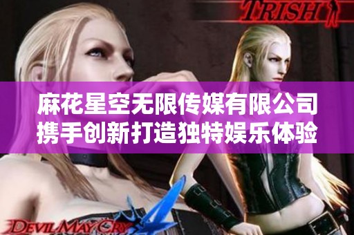 麻花星空无限传媒有限公司携手创新打造独特娱乐体验