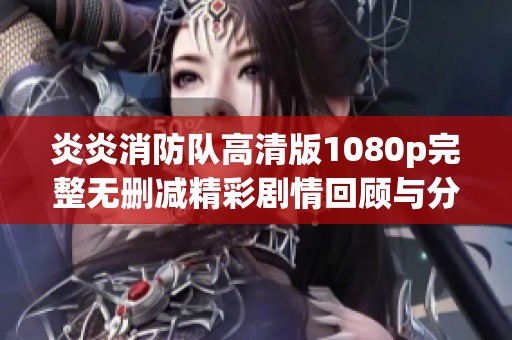 炎炎消防队高清版1080p完整无删减精彩剧情回顾与分析
