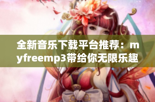 全新音乐下载平台推荐：myfreemp3带给你无限乐趣