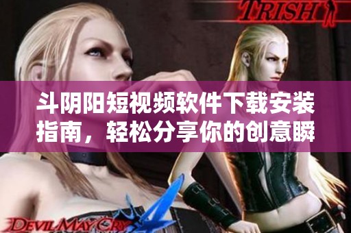 斗阴阳短视频软件下载安装指南，轻松分享你的创意瞬间