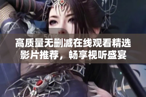 高质量无删减在线观看精选影片推荐，畅享视听盛宴