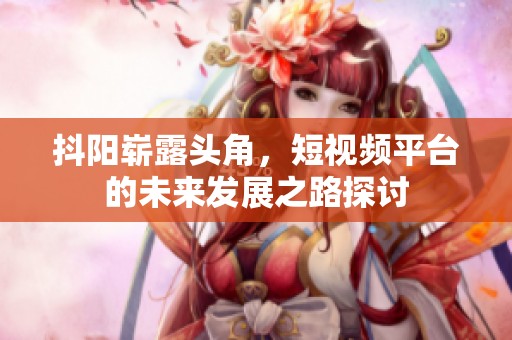 抖阳崭露头角，短视频平台的未来发展之路探讨