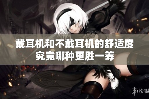 戴耳机和不戴耳机的舒适度究竟哪种更胜一筹