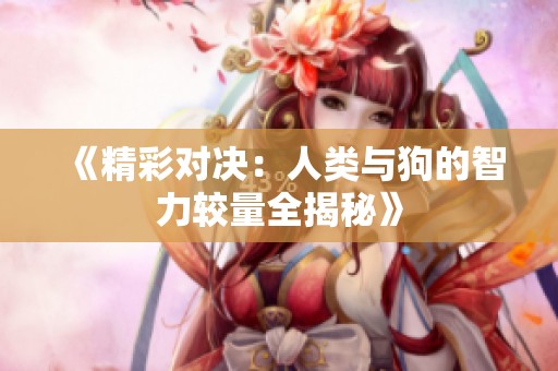 《精彩对决：人类与狗的智力较量全揭秘》