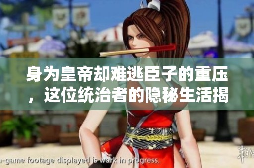 身为皇帝却难逃臣子的重压，这位统治者的隐秘生活揭秘