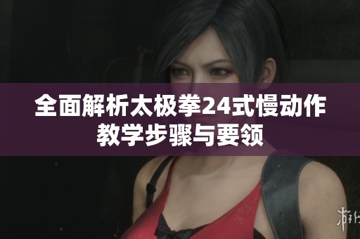 全面解析太极拳24式慢动作教学步骤与要领