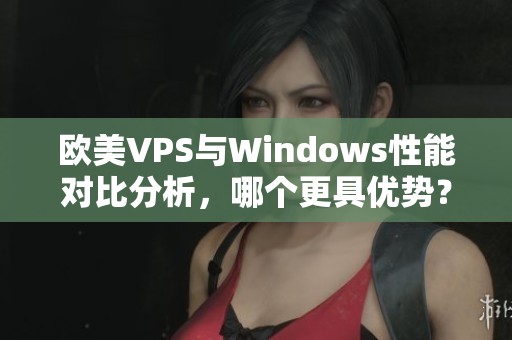 欧美VPS与Windows性能对比分析，哪个更具优势？