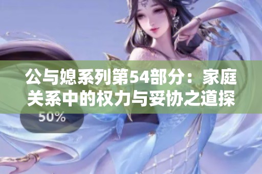 公与媳系列第54部分：家庭关系中的权力与妥协之道探讨