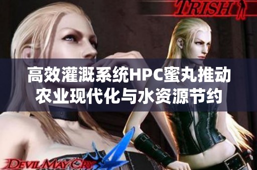 高效灌溉系统HPC蜜丸推动农业现代化与水资源节约