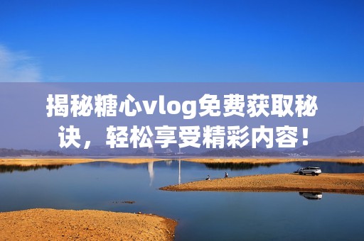 揭秘糖心vlog免费获取秘诀，轻松享受精彩内容！