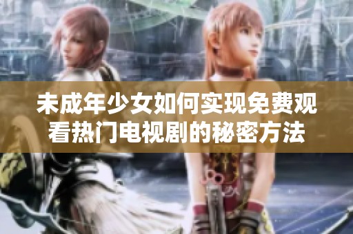 未成年少女如何实现免费观看热门电视剧的秘密方法