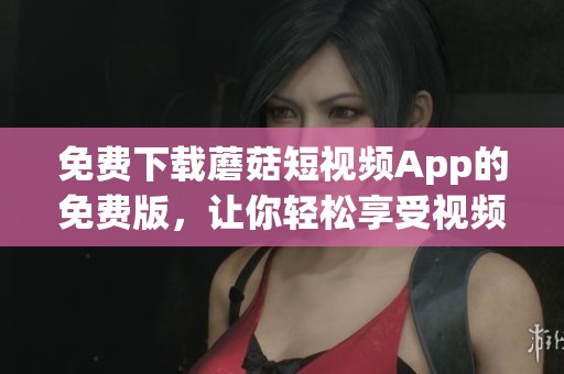免费下载蘑菇短视频App的免费版，让你轻松享受视频乐趣
