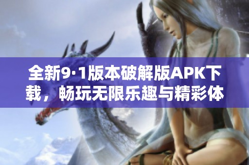 全新9·1版本破解版APK下载，畅玩无限乐趣与精彩体验