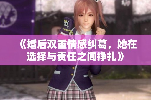 《婚后双重情感纠葛，她在选择与责任之间挣扎》