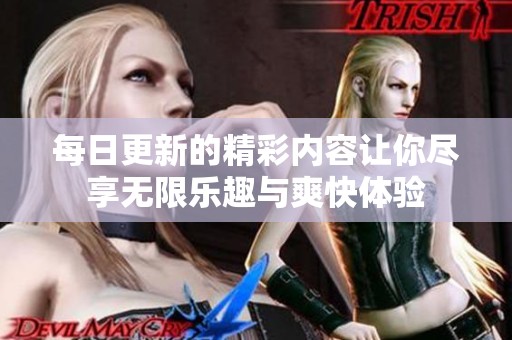 每日更新的精彩内容让你尽享无限乐趣与爽快体验