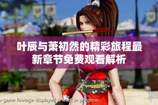 叶辰与萧初然的精彩旅程最新章节免费观看解析