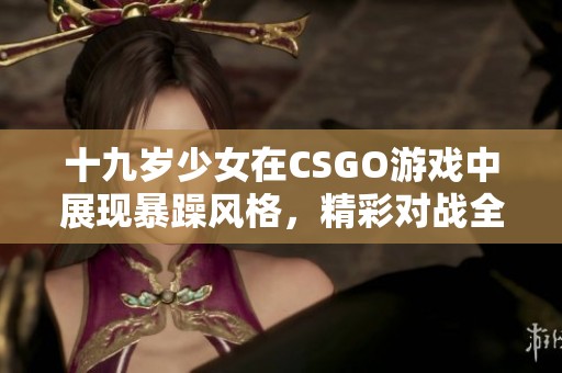 十九岁少女在CSGO游戏中展现暴躁风格，精彩对战全程观看